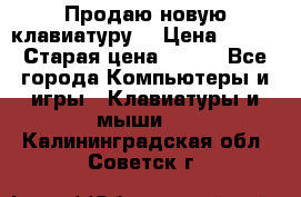 “Продаю новую клавиатуру“ › Цена ­ 500 › Старая цена ­ 750 - Все города Компьютеры и игры » Клавиатуры и мыши   . Калининградская обл.,Советск г.